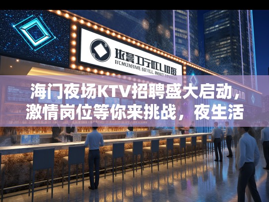 海门夜场KTV招聘盛大启动，激情岗位等你来挑战，夜生活新势力招募中！