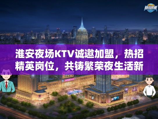 淮安夜场KTV诚邀加盟，热招精英岗位，共铸繁荣夜生活新篇章