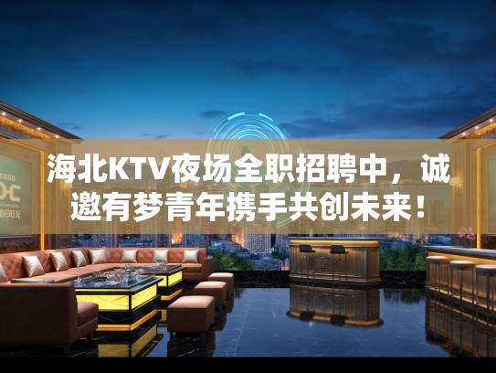 海北KTV夜场全职招聘中,诚邀有梦青年携手共创未来! 海北KTV夜场全职招聘中,诚邀有梦青年携手共创未来!