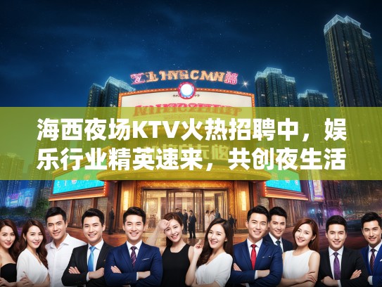 海西夜场KTV火热招聘中，娱乐行业精英速来，共创夜生活狂欢盛宴！