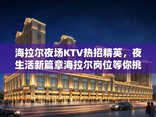海拉尔夜场KTV热招精英，夜生活新篇章海拉尔岗位等你挑战！