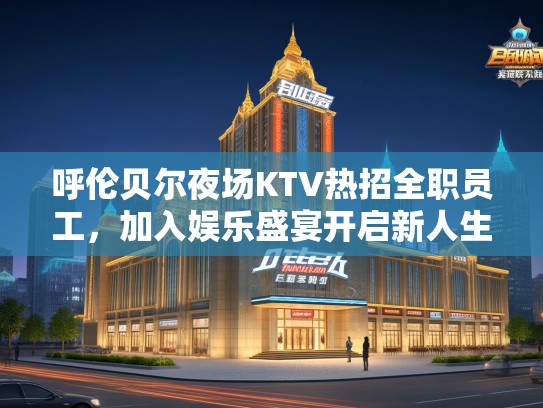 呼伦贝尔夜场KTV热招全职员工，加入娱乐盛宴开启新人生旅程
