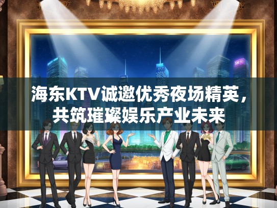 海东KTV诚邀优秀夜场精英,共筑璀璨娱乐产业未来 海东KTV诚邀优秀夜场精英,共筑璀璨娱乐产业未来