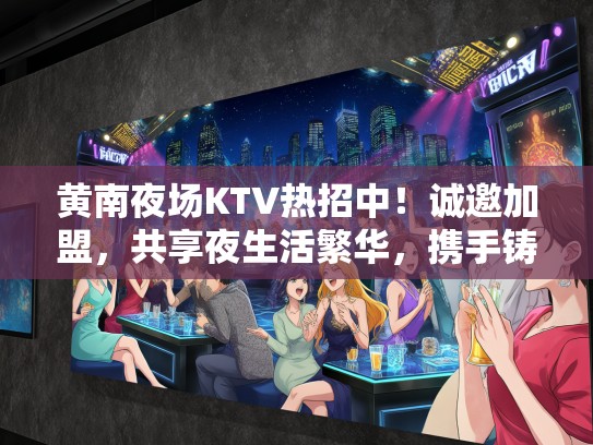 黄南夜场KTV热招中！诚邀加盟，共享夜生活繁华，携手铸就辉煌未来职位
