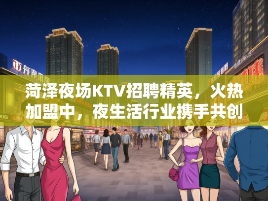 菏泽夜场KTV招聘精英,火热加盟中,夜生活行业携手共创辉煌未来! 菏泽夜场KTV招聘精英,火热加盟中,夜生活行业携手共创辉煌未来!