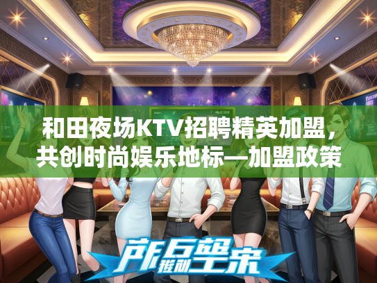 和田夜场KTV招聘精英加盟,共创时尚娱乐地标—加盟政策与职位一览! 和田夜场KTV招聘精英加盟,共创时尚娱乐地标—加盟政策与职位一览!