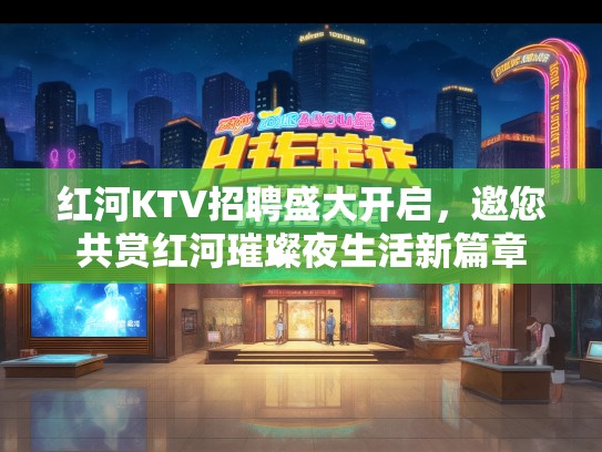 红河KTV招聘盛大开启，邀您共赏红河璀璨夜生活新篇章