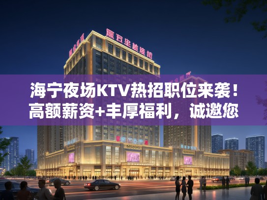 海宁夜场KTV热招职位来袭！高额薪资+丰厚福利，诚邀您加入夜场精英团队