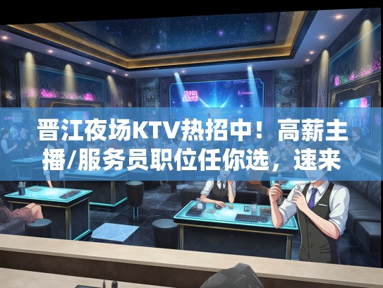 晋江夜场KTV热招中!高薪主播/服务员职位任你选,速来挑战职业巅峰 晋江夜场KTV热招中!高薪主播/服务员职位任你选,速来挑战职业巅峰