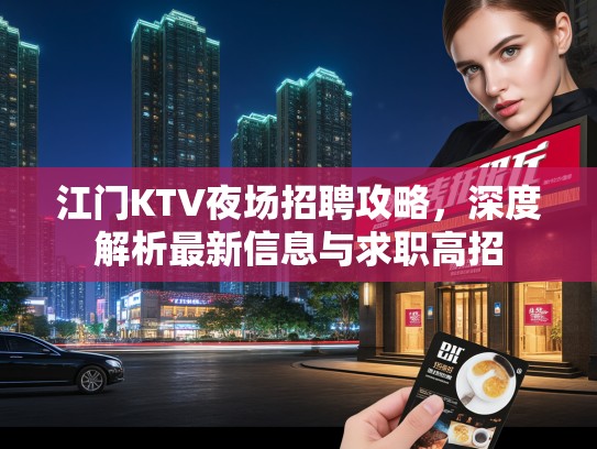 江门KTV夜场招聘攻略,深度解析最新信息与求职高招 江门KTV夜场招聘攻略,深度解析最新信息与求职高招