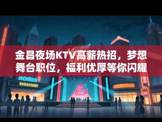 金昌夜场KTV高薪热招,梦想舞台职位,福利优厚等你闪耀加盟! 金昌夜场KTV高薪热招,梦想舞台职位,福利优厚等你闪耀加盟!