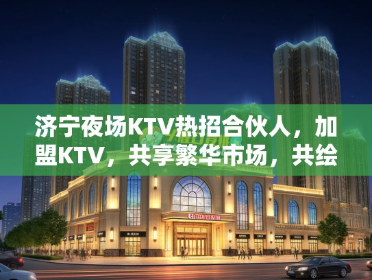 济宁夜场KTV热招合伙人,加盟KTV,共享繁华市场,共绘辉煌蓝图! 济宁夜场KTV热招合伙人,加盟KTV,共享繁华市场,共绘辉煌蓝图!