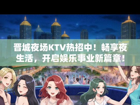 晋城夜场KTV热招中!畅享夜生活,开启娱乐事业新篇章! 晋城夜场KTV热招中!畅享夜生活,开启娱乐事业新篇章!