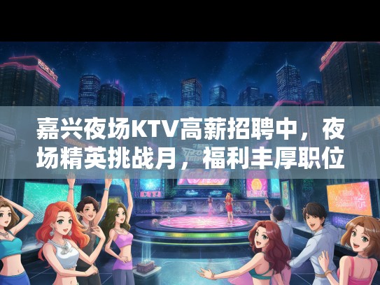 嘉兴夜场KTV高薪招聘中，夜场精英挑战月，福利丰厚职位等你来！