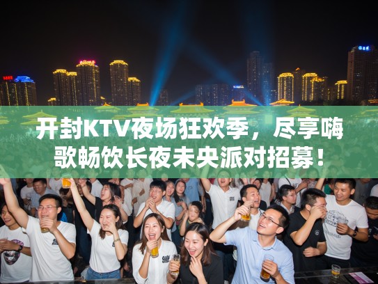 开封KTV夜场狂欢季，尽享嗨歌畅饮长夜未央派对招募！