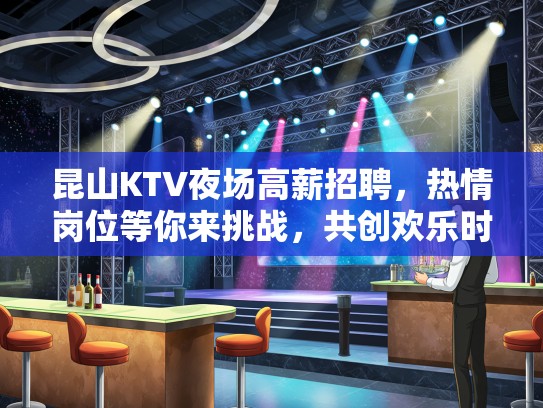 昆山KTV夜场高薪招聘，热情岗位等你来挑战，共创欢乐时光！