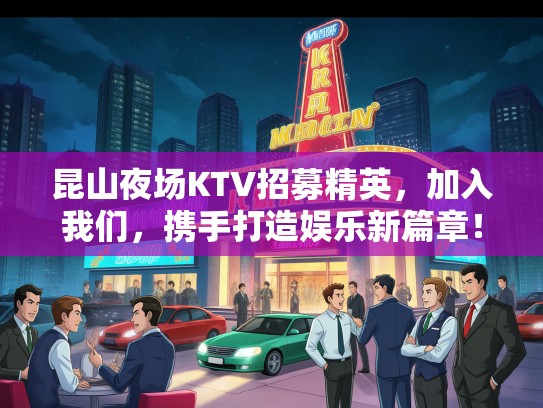 昆山夜场KTV招募精英，加入我们，携手打造娱乐新篇章！