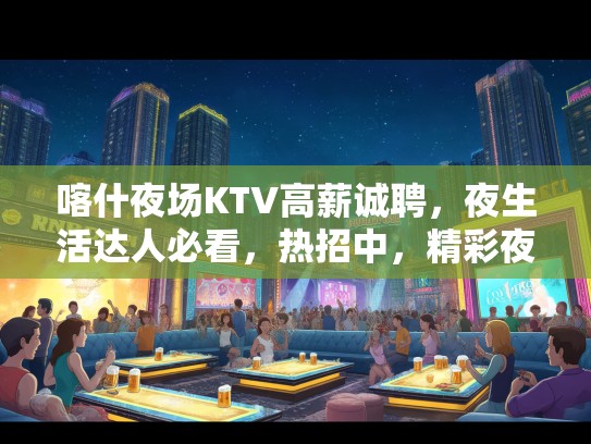 喀什夜场KTV高薪诚聘，夜生活达人必看，热招中，精彩夜场活动等你来体验！