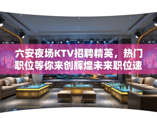 六安夜场KTV招聘精英，热门职位等你来创辉煌未来职位速递