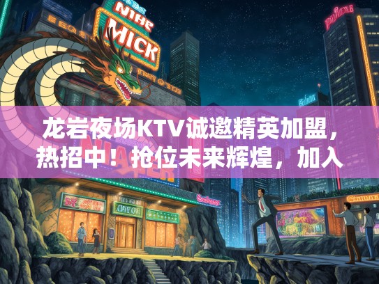 龙岩夜场KTV诚邀精英加盟，热招中！抢位未来辉煌，加入共创盛宴！