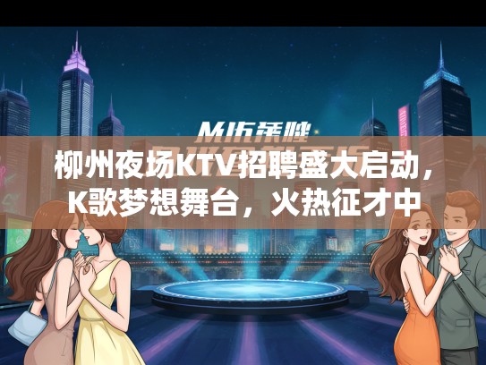 柳州夜场KTV招聘盛大启动，K歌梦想舞台，火热征才中