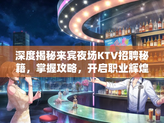 深度揭秘来宾夜场KTV招聘秘籍，掌握攻略，开启职业辉煌之路