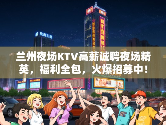 兰州夜场KTV高薪诚聘夜场精英，福利全包，火爆招募中！