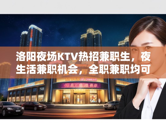 洛阳夜场KTV热招兼职生，夜生活兼职机会，全职兼职均可报名！