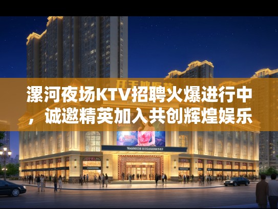 漯河夜场KTV招聘火爆进行中，诚邀精英加入共创辉煌娱乐盛宴！