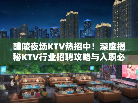 醴陵夜场KTV热招中！深度揭秘KTV行业招聘攻略与入职必读指南