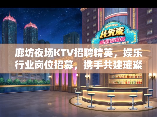 廊坊夜场KTV招聘精英，娱乐行业岗位招募，携手共建璀璨明天