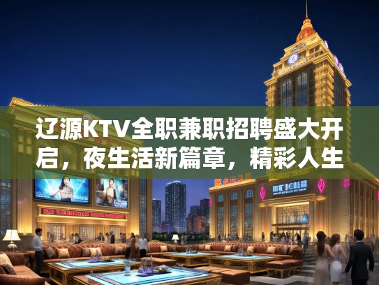 辽源KTV全职兼职招聘盛大开启，夜生活新篇章，精彩人生等你来！