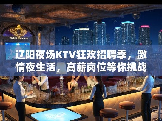 辽阳夜场KTV狂欢招聘季，激情夜生活，高薪岗位等你挑战！