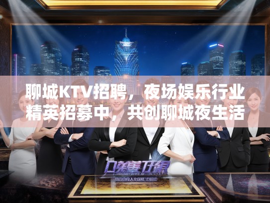 聊城KTV招聘，夜场娱乐行业精英招募中，共创聊城夜生活新篇章！