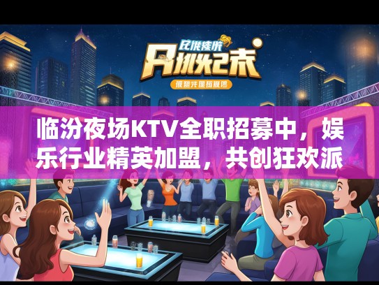 临汾夜场KTV全职招募中，娱乐行业精英加盟，共创狂欢派对盛宴！
