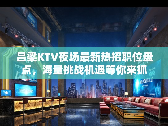 吕梁KTV夜场最新热招职位盘点，海量挑战机遇等你来抓