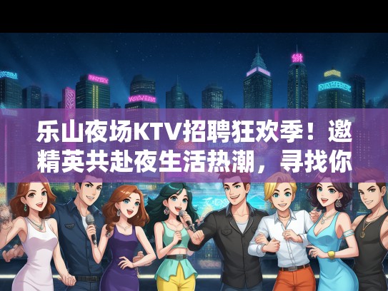 乐山夜场KTV招聘狂欢季！邀精英共赴夜生活热潮，寻找你！
