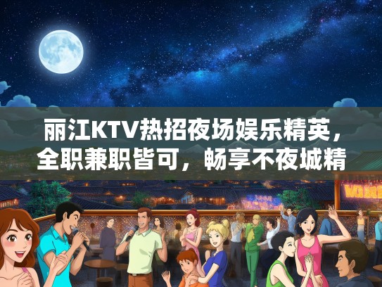 丽江KTV热招夜场娱乐精英，全职兼职皆可，畅享不夜城精彩人生！