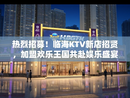 热烈招募！临海KTV新店招贤，加盟欢乐王国共赴娱乐盛宴