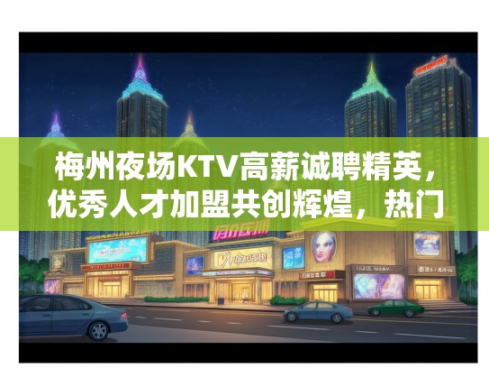 梅州夜场KTV高薪诚聘精英，优秀人才加盟共创辉煌，热门职位等你来挑战！