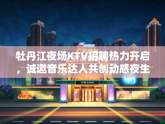 牡丹江夜场KTV招聘热力开启，诚邀音乐达人共创动感夜生活新篇章！