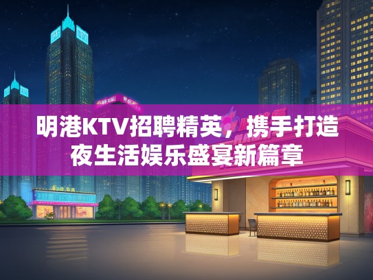 明港KTV招聘精英，携手打造夜生活娱乐盛宴新篇章