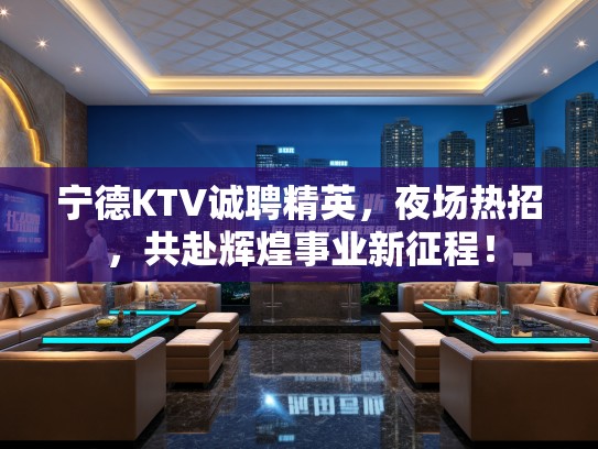 宁德KTV诚聘精英，夜场热招，共赴辉煌事业新征程！
