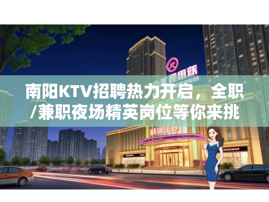 南阳KTV招聘热力开启，全职/兼职夜场精英岗位等你来挑战！