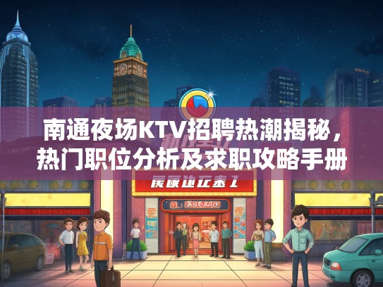 南通夜场KTV招聘热潮揭秘，热门职位分析及求职攻略手册