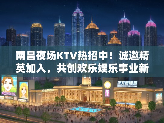 南昌夜场KTV热招中！诚邀精英加入，共创欢乐娱乐事业新篇章