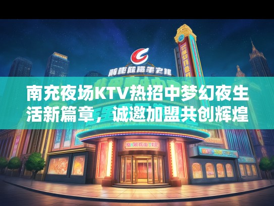 南充夜场KTV热招中梦幻夜生活新篇章，诚邀加盟共创辉煌！
