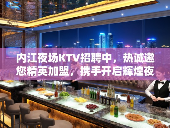 内江夜场KTV招聘中，热诚邀您精英加盟，携手开启辉煌夜生活新篇章