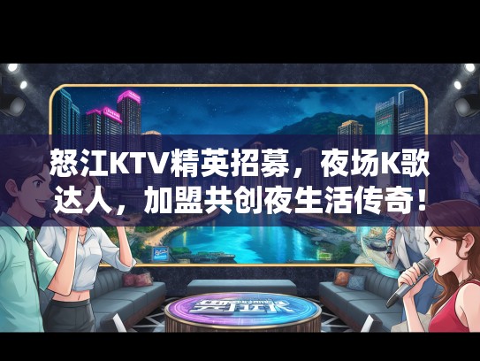 怒江KTV精英招募，夜场K歌达人，加盟共创夜生活传奇！