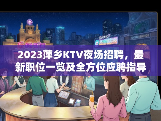 2023萍乡KTV夜场招聘，最新职位一览及全方位应聘指导！